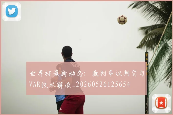世界杯最新动态：裁判争议判罚与VAR技术解读_20260526125654