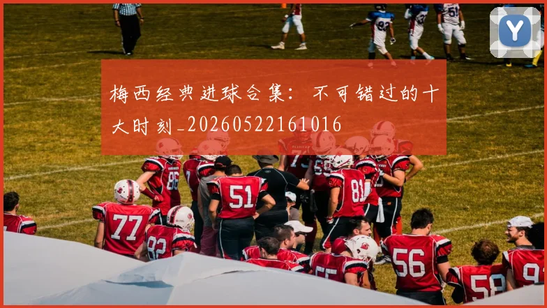 梅西经典进球合集：不可错过的十大时刻_20260522161016