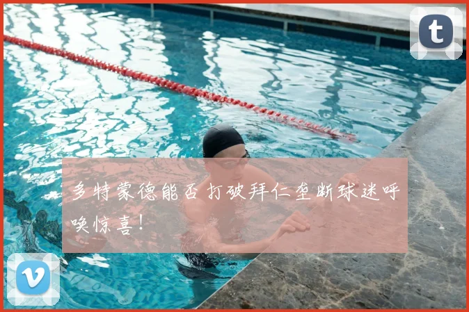 多特蒙德能否打破拜仁垄断球迷呼唤惊喜！
