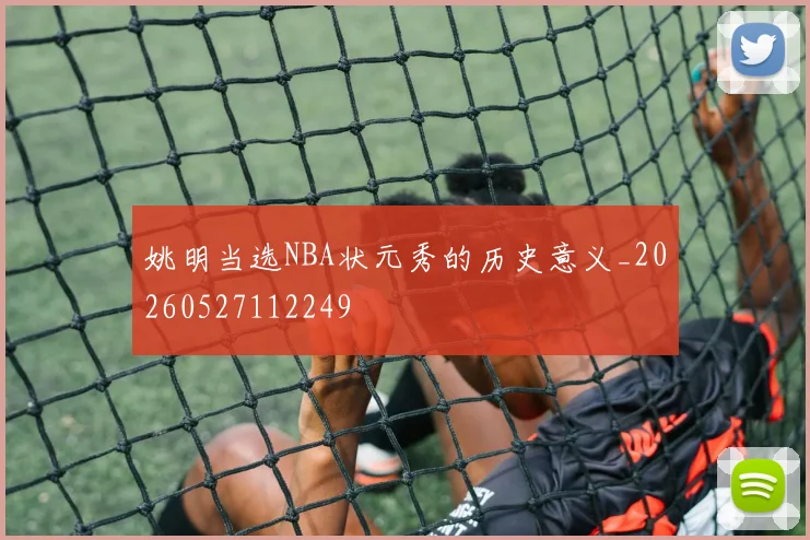 姚明当选NBA状元秀的历史意义_20260527112249