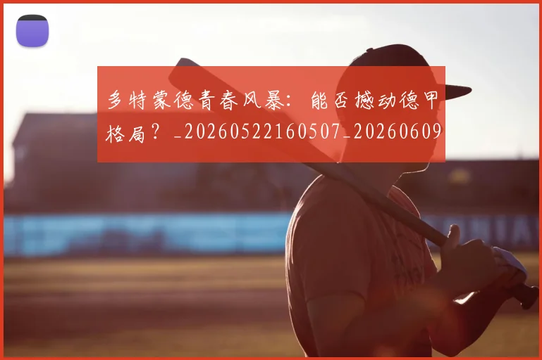 多特蒙德青春风暴:能否撼动德甲格局?_20260522160507_20260609132513