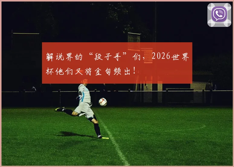 解说界的“段子手”们，2026世界杯他们又将金句频出！