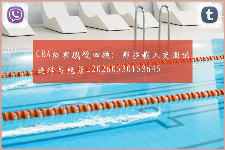 CBA经典战役回顾:那些载入史册的逆转与绝杀_20260530153645