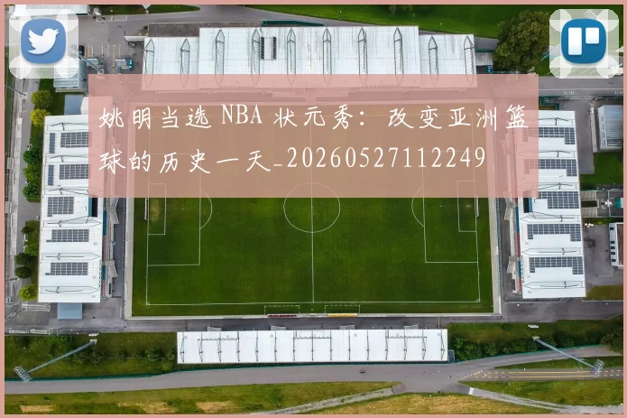 姚明当选 NBA 状元秀：改变亚洲篮球的历史一天_20260527112249