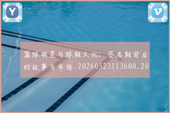篮球明星与球鞋文化：签名鞋背后的故事与市场_20260523113600_20260610000203