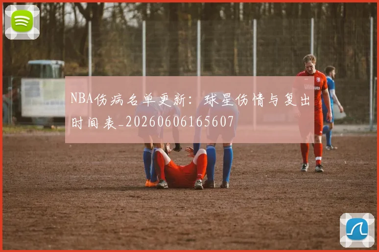 NBA伤病名单更新：球星伤情与复出时间表_20260606165607