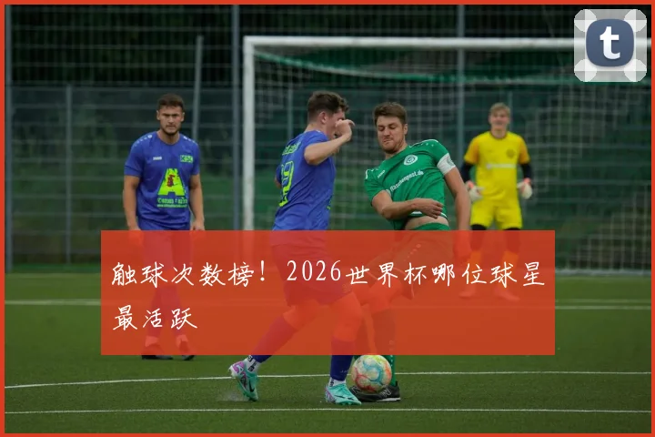 触球次数榜！2026世界杯哪位球星最活跃