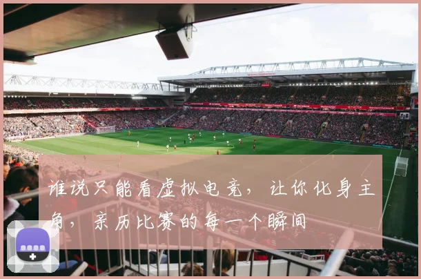 谁说只能看虚拟电竞，让你化身主角，亲历比赛的每一个瞬间