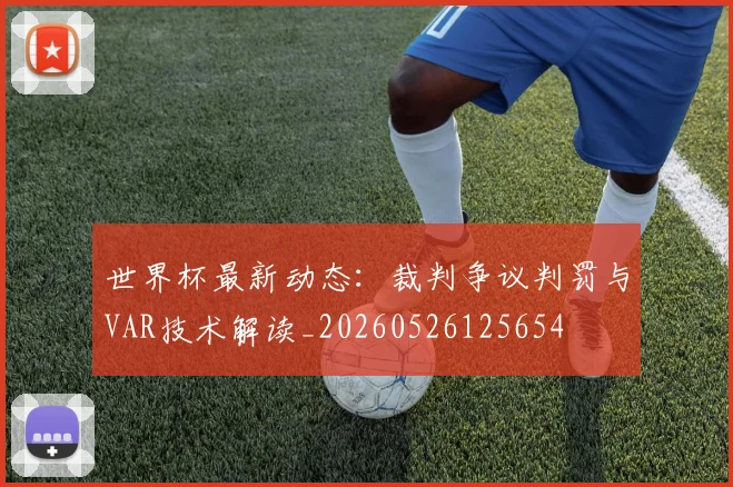 世界杯最新动态：裁判争议判罚与VAR技术解读_20260526125654