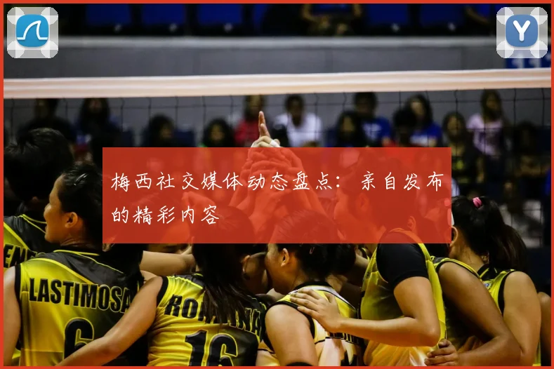 梅西社交媒体动态盘点：亲自发布的精彩内容