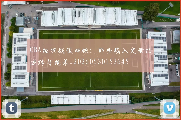 CBA经典战役回顾：那些载入史册的逆转与绝杀_20260530153645
