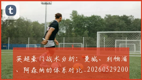 英超豪门战术分析：曼城、利物浦、阿森纳的体系对比_20260529200542