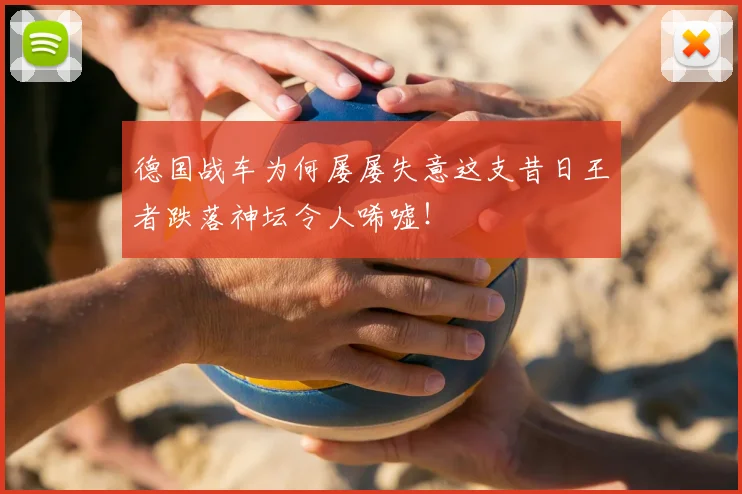 德国战车为何屡屡失意这支昔日王者跌落神坛令人唏嘘！