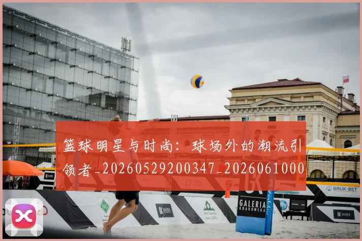 篮球明星与时尚：球场外的潮流引领者_20260529200347_20260610000145