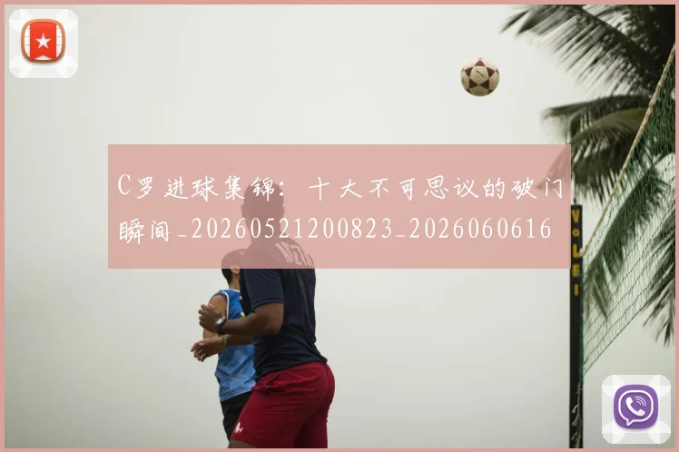 C罗进球集锦：十大不可思议的破门瞬间_20260521200823_20260606165502