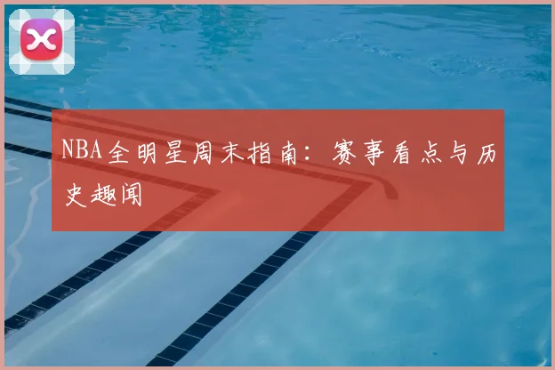 NBA全明星周末指南：赛事看点与历史趣闻
