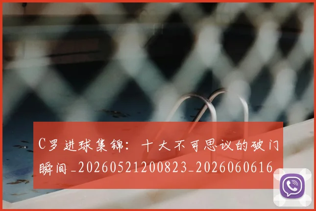 C罗进球集锦：十大不可思议的破门瞬间_20260521200823_20260606165502