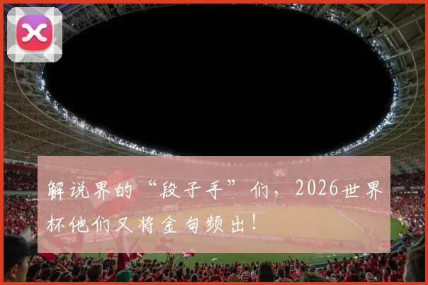 解说界的“段子手”们,2026世界杯他们又将金句频出!