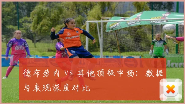 德布劳内 vs 其他顶级中场：数据与表现深度对比