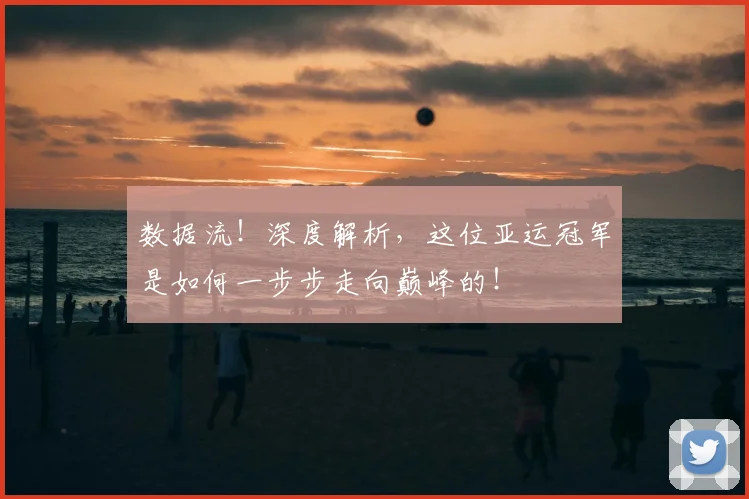 数据流!深度解析,这位亚运冠军是如何一步步走向巅峰的!