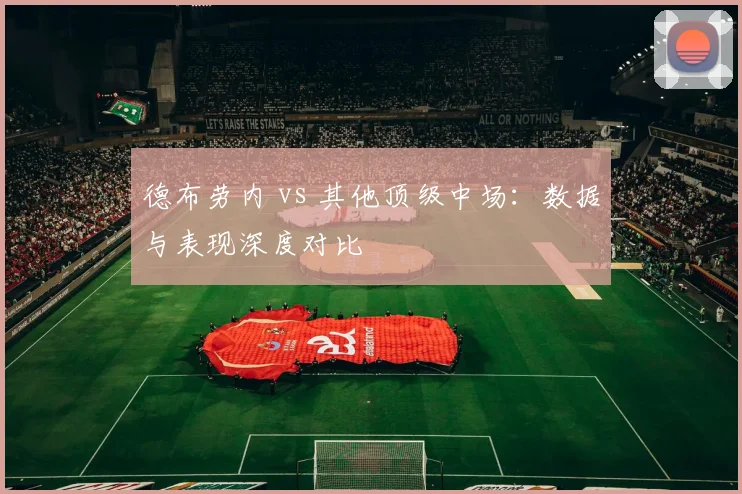 德布劳内 vs 其他顶级中场：数据与表现深度对比
